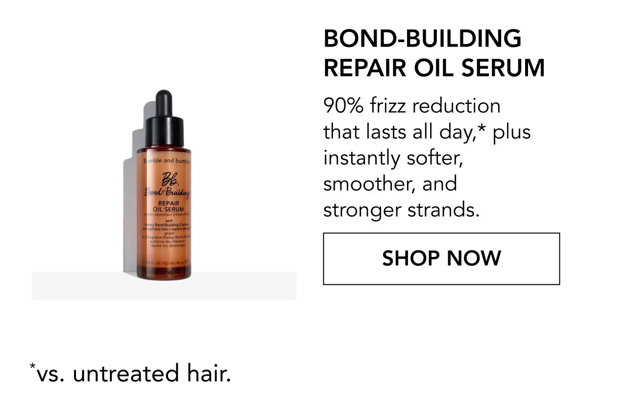 BOND-BUILDING REPAIR OIL SERUM | 90% frizz reduction that lasts all day,* plus instantly softer, smoother, and stronger strands. | SHOP NOW | *vs. untreated hair. BOND-BUILDING REPAIR OIL SERUM | 90% frizz reduction that lasts all day,* plus instantly softer, smoother, and stronger strands. | SHOP NOW | *vs. untreated hair.