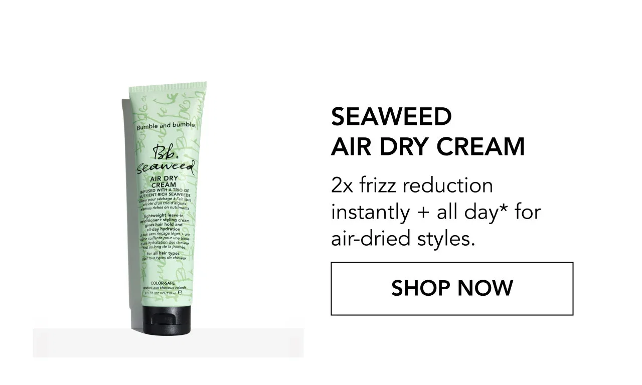 SEAWEED AIR DRY CREAM | 2x frizz reduction instantly + all day* for air-dried styles. | SHOP NOW SEAWEED AIR DRY CREAM | 2x frizz reduction instantly + all day* for air-dried styles. | SHOP NOW