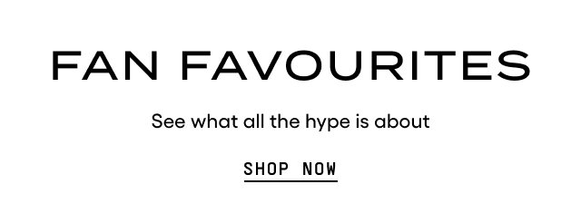 FAN FAVOURITES. See what all the hype is about. Shop Now.