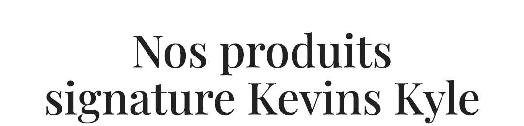 Nos produits signature Kevins Kyle
