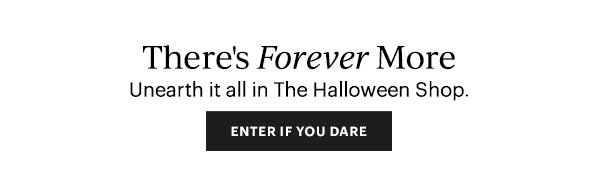 There's Forever More  Unearth it all in The Halloween Shop.  [ENTER IF YOU DARE]