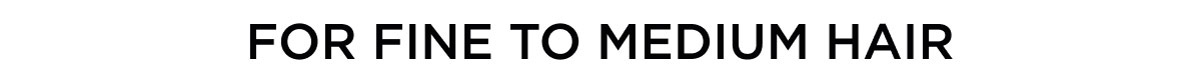 FOR FINE TO MEDIUM HAIR