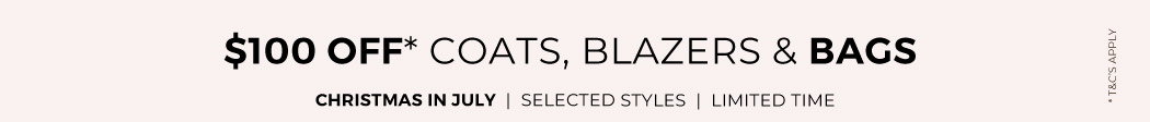 Christmas in July  - $100 off selected coats, blazers and bags*