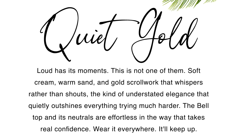 Quiet Gold. Loud has its moments. This is not one of them. Soft cream, warm sand, and gold scrollwork that whispers rather than shouts, the kind of understated elegance that quietly outshines everything trying much harder. The Bell top and its neutrals are effortless in the way that takes real confidence. Wear it everywhere. It'll keep up.