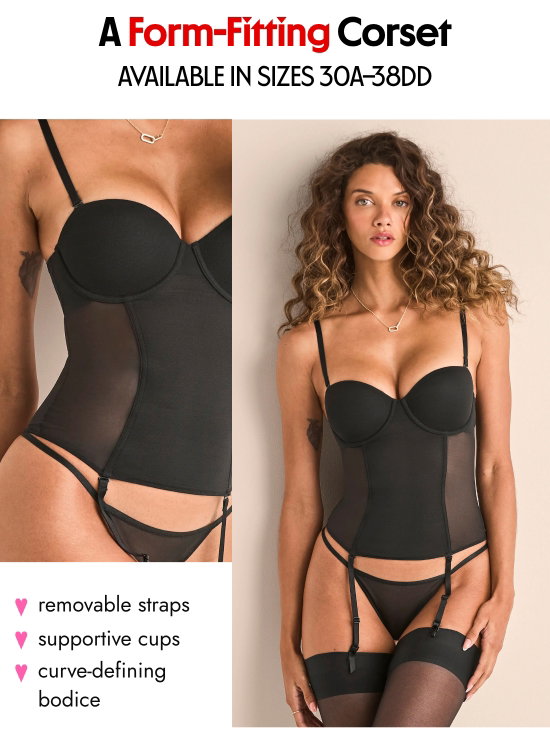 A Form-Fitting Corset - AVAILABLE IN SIZES 30A–38DD: removable straps. supportive cups.
curve-defining bodice.