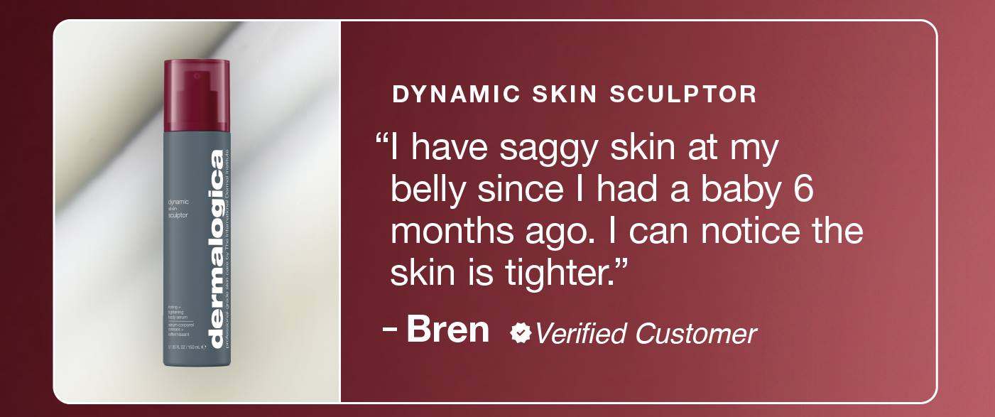 dynamic skin sculptor ​ "I have saggy skin at my belly since I had a baby 6 months ago. I can notice the skin is tighter." ​  – Bren, verified reviewer