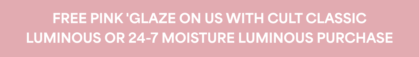FREE PINK 'GLAZE ON US WITH CULT CLASSIC LUMINOUS OR 24-7 MOISTURE LUMINOUS PURCHASE
