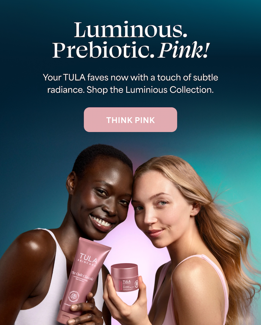 Luminous. Prebiotic. Pink! Your TULA faves now with a touch of subtle radiance. Shop the Luminous Collection. THINK PINK