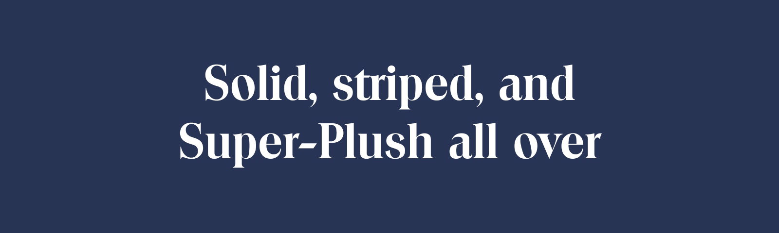 Solid, striped, and Super-Plush all over