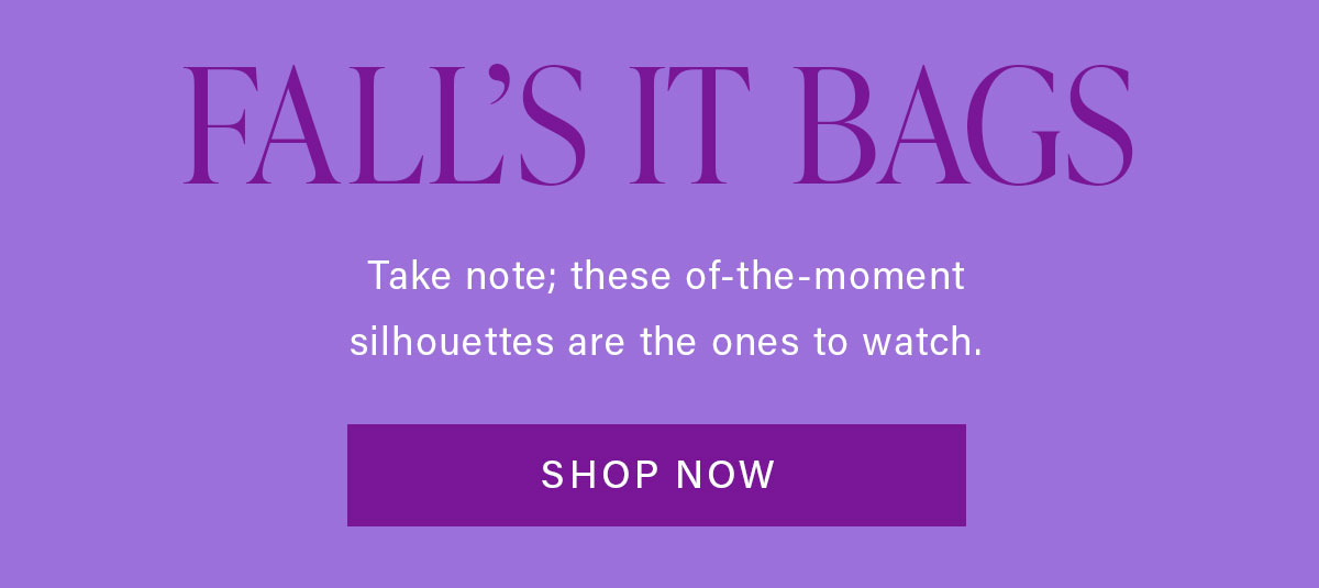 FALL'S IT BAGS Take note; these of-the-moment silhouettes are the ones to watch. SHOP NOW