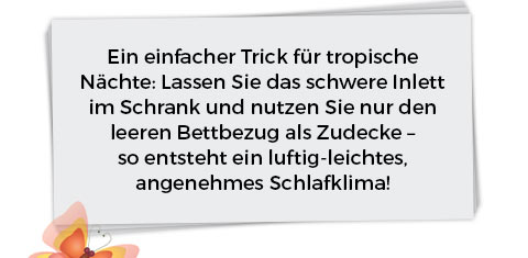 Ein einfacher Trick für tropische Nächte: Lassen Sie das schwere Inlett im Schrank und nutzen Sie nur den leeren Bettbezug als Zudecke – so entsteht ein luftig-leichtes, angenehmes Schlafklima!