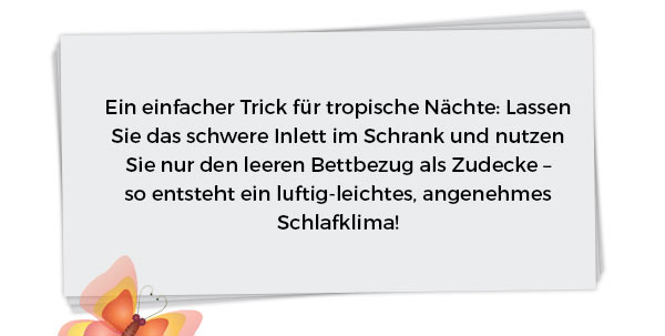Ein einfacher Trick für tropische Nächte: Lassen Sie das schwere Inlett im Schrank und nutzen Sie nur den leeren Bettbezug als Zudecke – so entsteht ein luftig-leichtes, angenehmes Schlafklima!