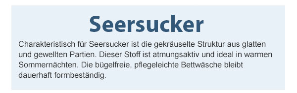 Seersucker! Charakteristisch für Seersucker ist die gekräuselte Struktur aus glatten und gewellten Partien. Dieser Stoff ist atmungsaktiv und ideal in warmen Sommernächten. Die bügelfreie, pflegeleichte Bettwäsche bleibt dauerhaft formbeständig.