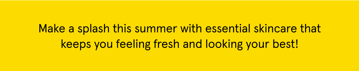 Make a splash this summer with essential skincare that keeps you feeling fresh and looking your best!