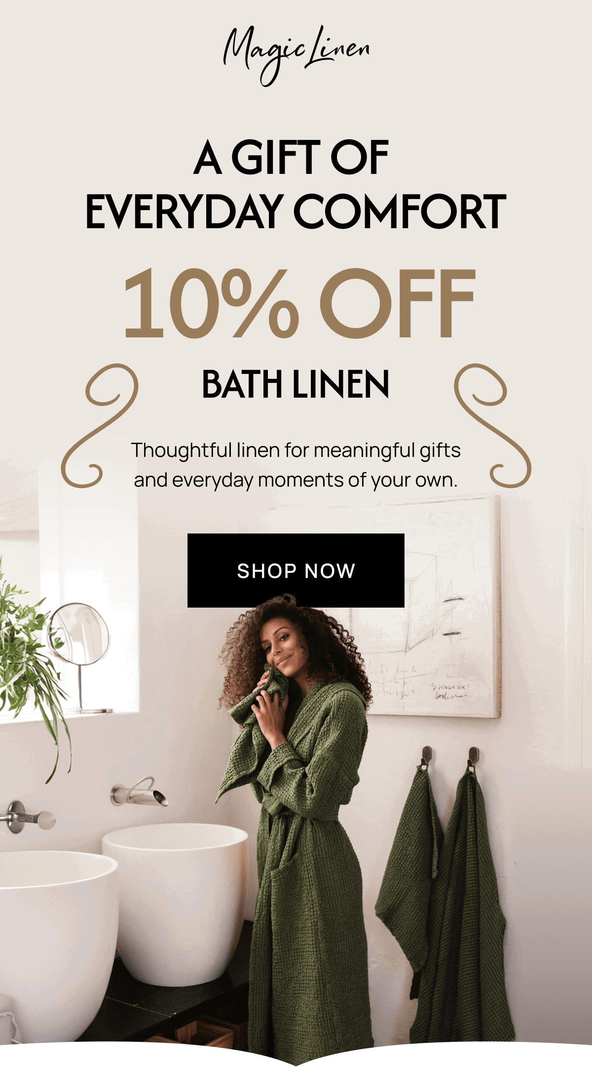 A GIFT OF EVERYDAY COMFORT  10% OFF BATH LINEN