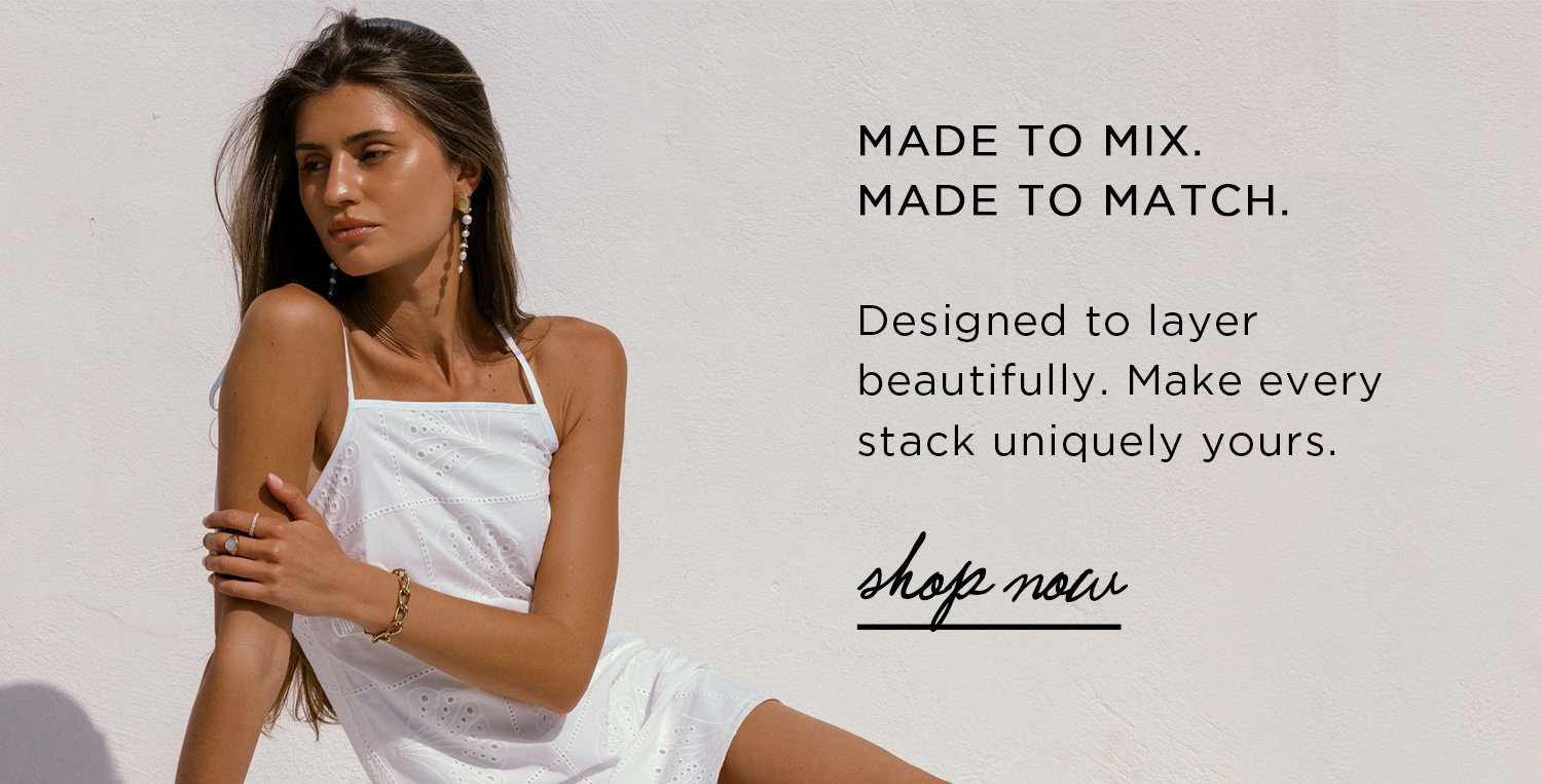 MADE TO MIX. MATCH TO MATCH. | Designed to layer beautifully. Make every stack uniquely yours. | shop now