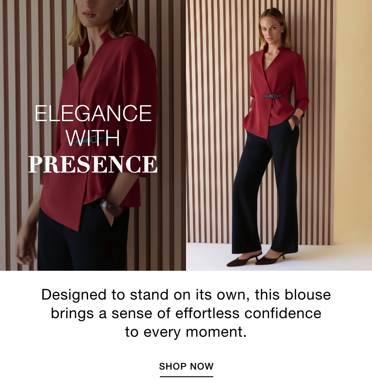 ELEGANCE WITH PRESENCE - Designed to stand on its own, this blouse brings a sense of effortless confidence to every moment. SHOP NOW >>