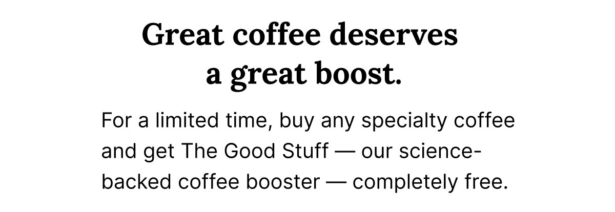 Great coffee deserves a great boost.