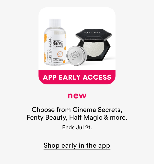 App early access | New | Choose from Cinema Secrets, Fenty Beauty, Half Magic and more | Ends July 21 | Shop early in the app