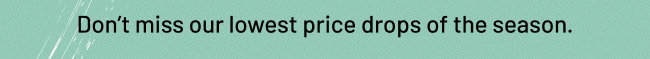 Don’t miss our lowest price drops of the season.