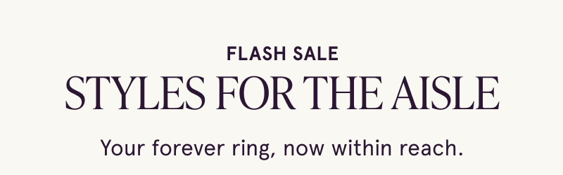 Flash sale. Styles for the aisle. Your forever ring, now within reach. 