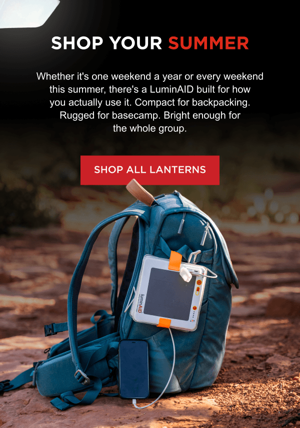 SHOP YOUR SUMMER | Whether it's one weekend a year or every weekend this summer, there's a LuminAID built for how you actually use it. Compact for backpacking. Rugged for basecamp. Bright enough for the whole group.  [ SHOP ALL LANTERNS ]