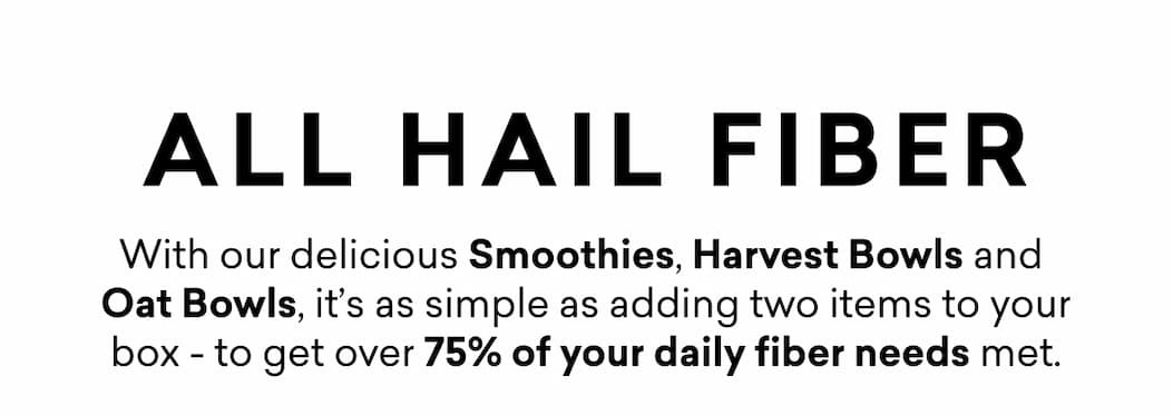 With our delicious Smoothies, Harvest Bowls and  Oat Bowls, it’s as simple as adding two items to your box - to get over 75% of your daily fiber needs met.