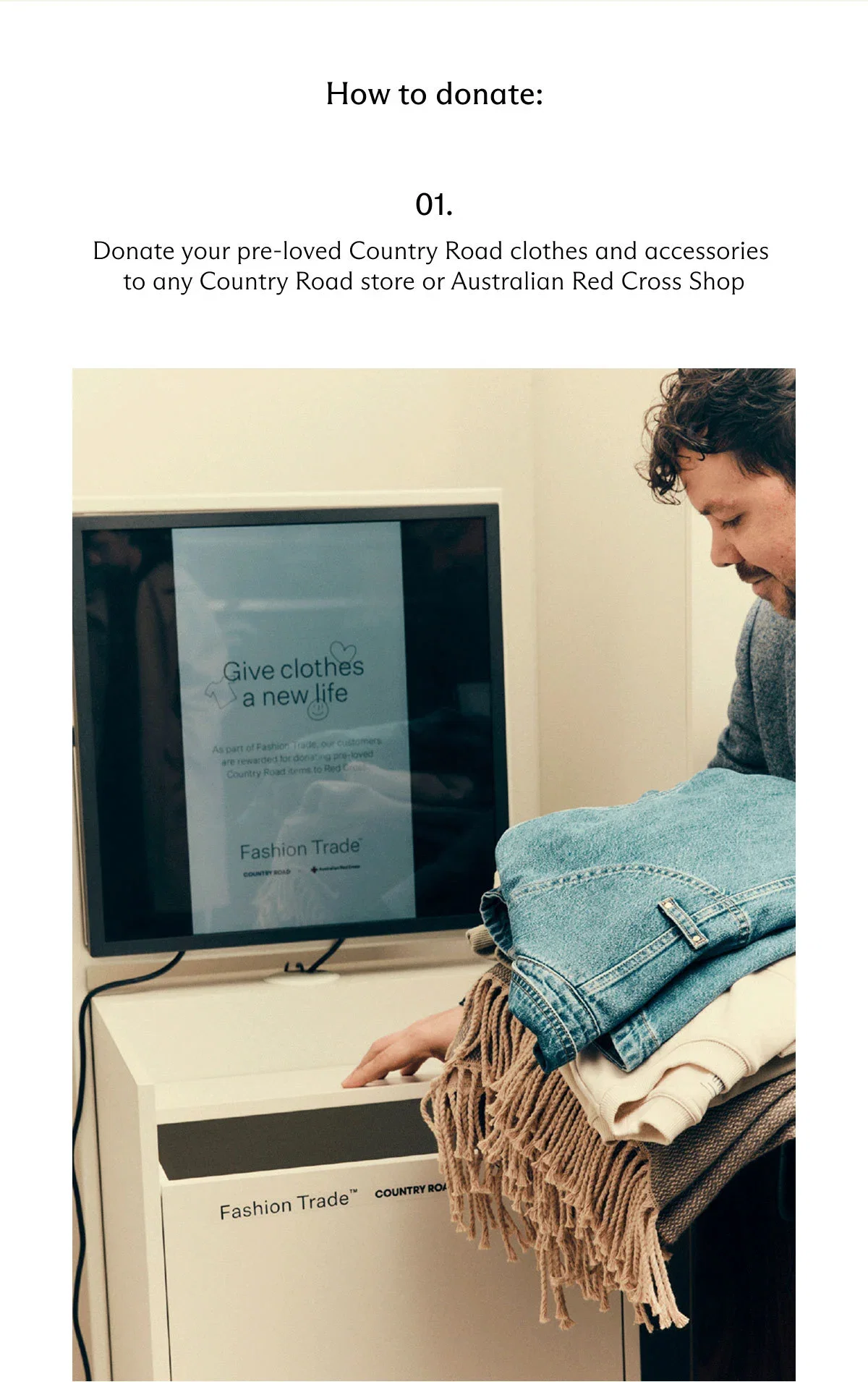 How to donate: 01. Donate your pre-loved Country Road€clothes and accessories to any€Country Road store or Australian Red Cross Shop