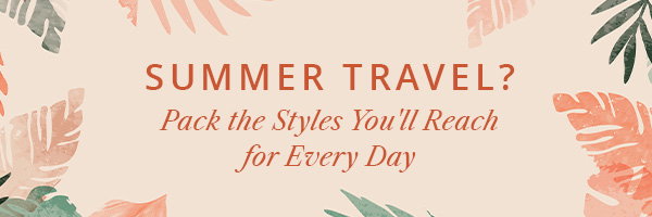 summer travel? pack the styles you'll reach for every day
