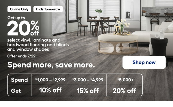 Get up to 20% off select vinyl, laminate and hardwood flooring and blinds and window shades Offer ends 7/22. Spend more, save more. 