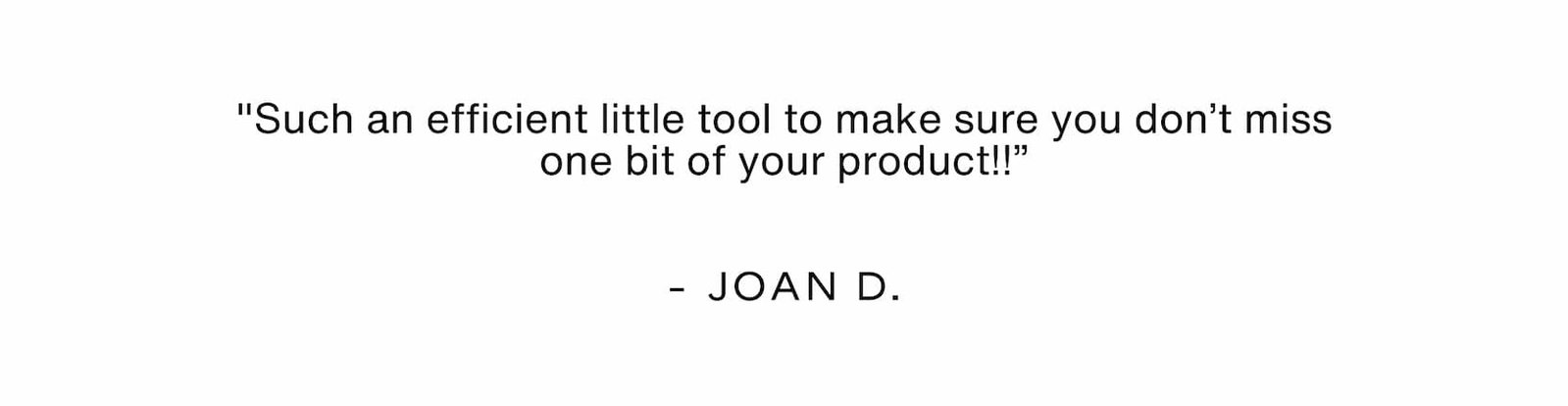 Click to shop The Spatula. "Such an efficient little tool to make sure you don’t miss one bit of your product!!” - Joan D. 