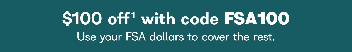 $100 off' with code FSA100 Use your FSA dollars to cover the rest.
