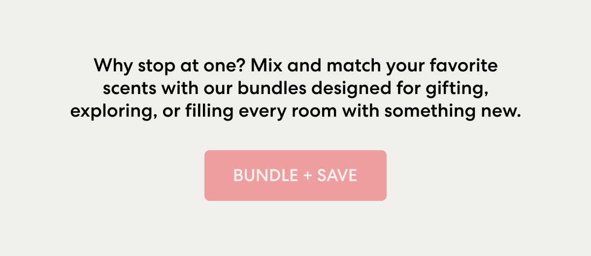 Why stop at one? Mix and match your favorite scents with our bundles designed for gifting, exploring, or filling every room with something new.