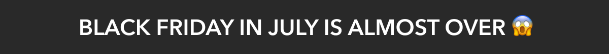 Black Friday in July is almost Over
