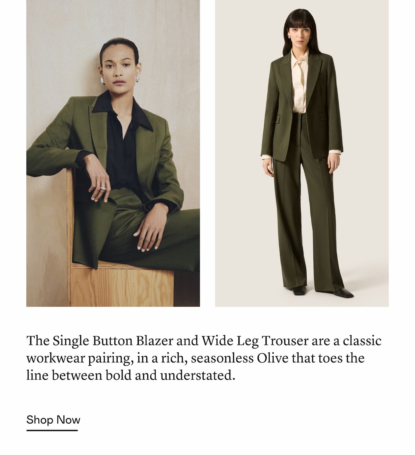 The Single Button Blazer and Wide Leg Trouser are a classic workwear pairing, in a rich, seasonless Olive that toes the line between bold and understated.