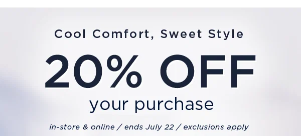 Cool comfort, sweet style / 20% off your purchase. In-store and online / ends uly 15 / exclusions apply