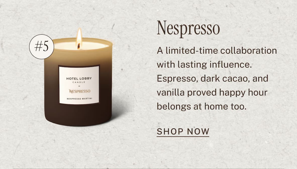 Nespresso Martini Candle  A limited-time collaboration with lasting influence. Espresso, dark cacao, and vanilla proved happy hour belongs at home too. SHOP NOW