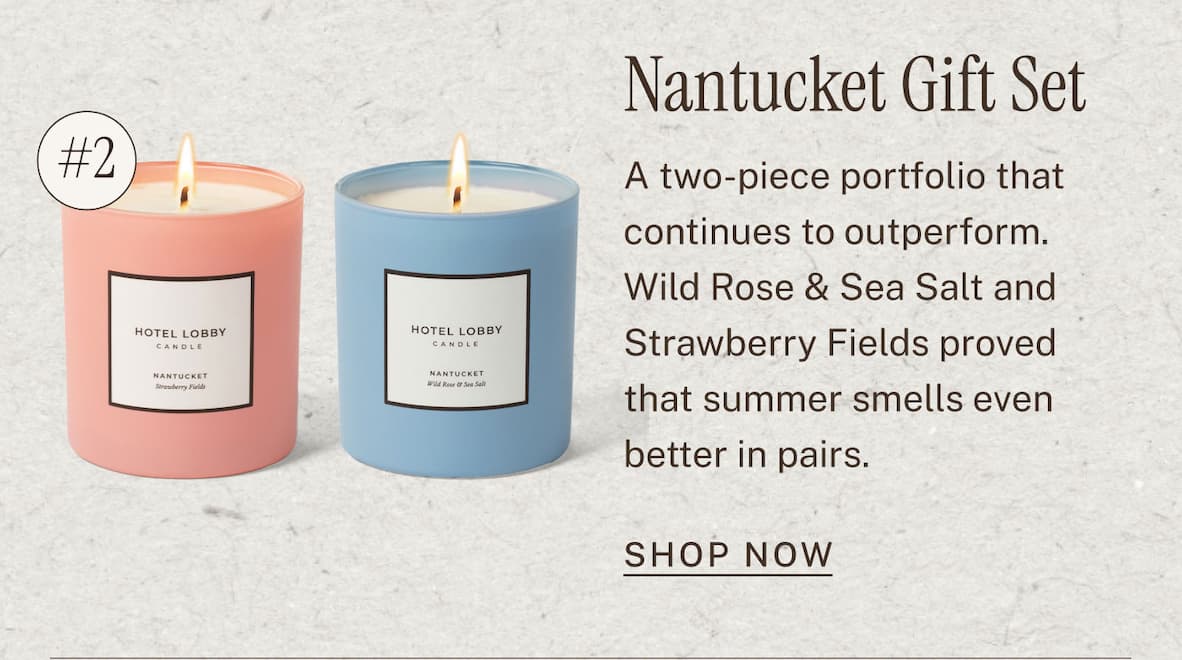Nantucket Gift Set   A two-piece portfolio that continues to outperform. Wild Rose & Sea Salt and Strawberry Fields proved that summer smells even better in pairs. SHOP NOW