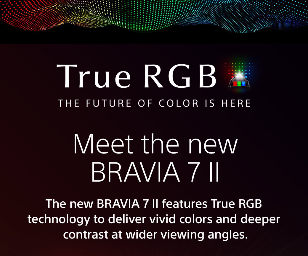 True RGB | The Future Of Color Is Here | Meet the new Bravia 7 II | The new Bravia 7 II features True RGB technology to deliver vivid colors and deeper contrast at wider viewing angles.