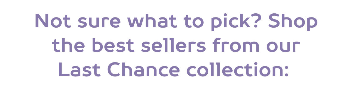 Not sure what to pick? Shop the best sellers from our Last Chance collection: 