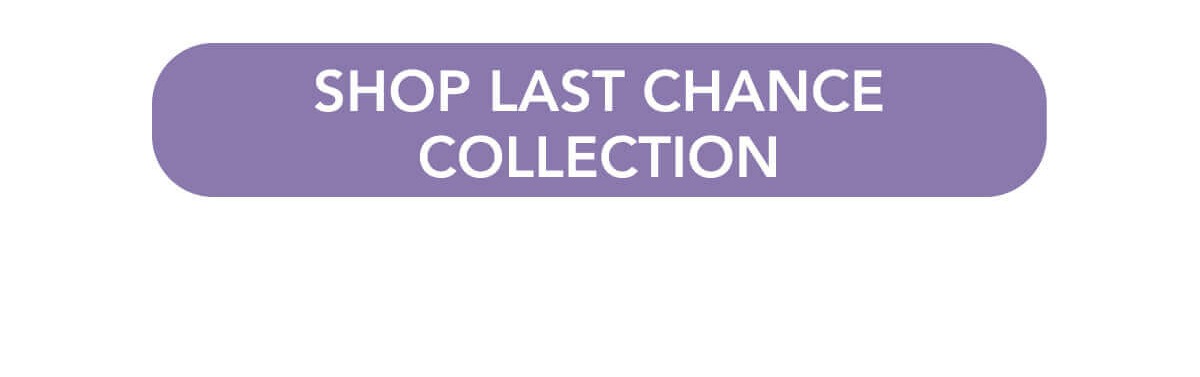 Gift cards and gift boxes excluded  SHOP LAST CHANCE COLLECTION