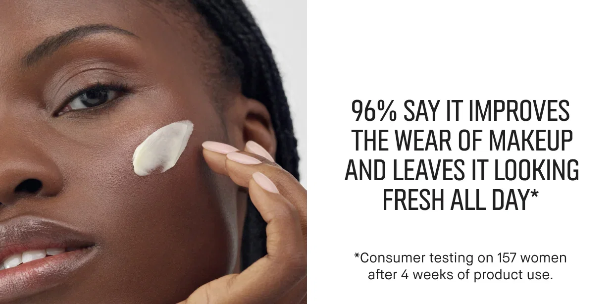 96% SAY IT IMPROVES THE WEAR OF MAKEUP AND LEAVES IT LOOKING FRESH ALL DAY* | *Consumer testing on 157 women after 4 weeks of product use.
