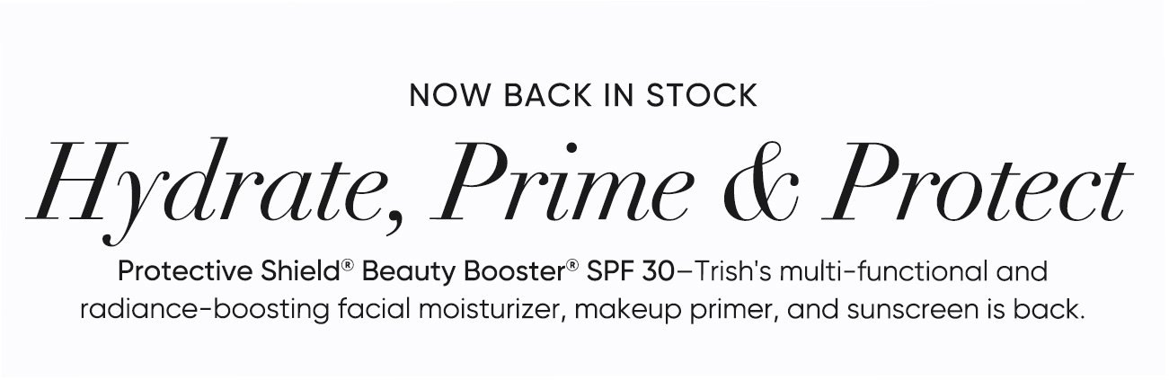 NOW BACK IN STOCK Hydrate, Prime & Protect Protective Shield® Beauty Booster® SPF 30–Trish's multi-functional and  radiance-boosting facial moisturizer, makeup primer, and sunscreen is back! | SHOP NOW