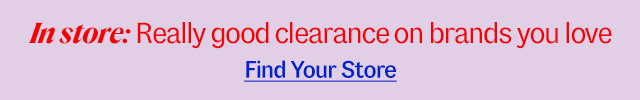 in store: Really good clearance on brands you love. Find Your Store