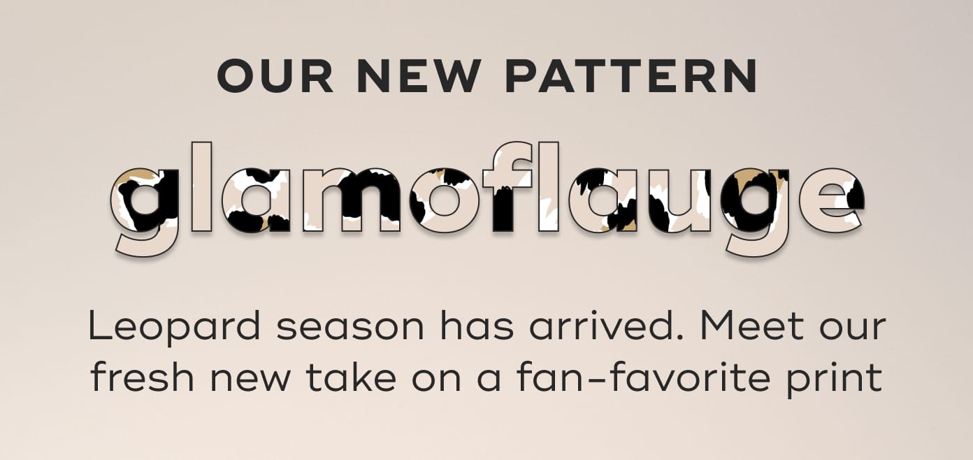 OUR NEW PATTERN. glamoflauge. Leopard season has arrived. Meet our fresh new take on a fan-favorite print