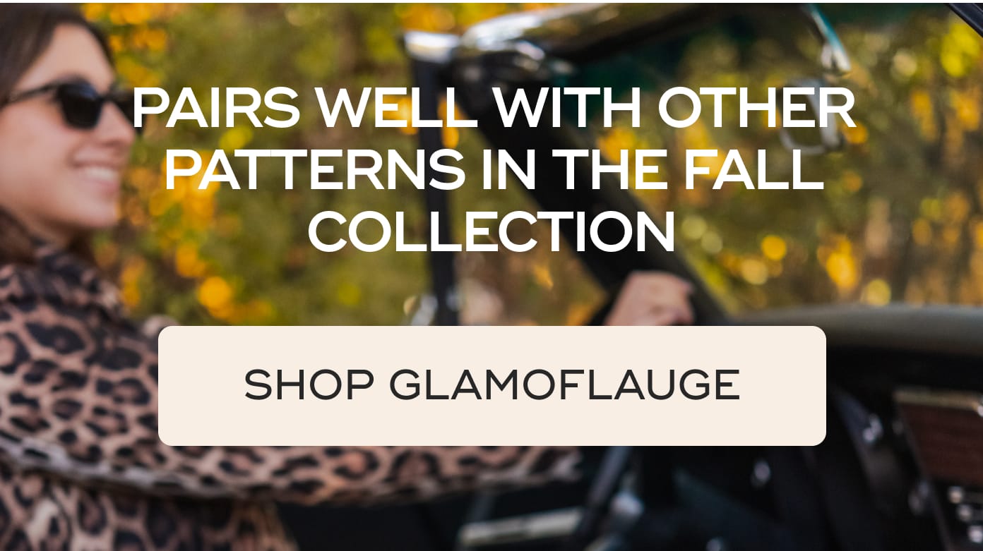 PAIRS WELL WITH OTHER PATTERNS IN THE FALL COLLECTION. SHOP GLAMOFLAUGE