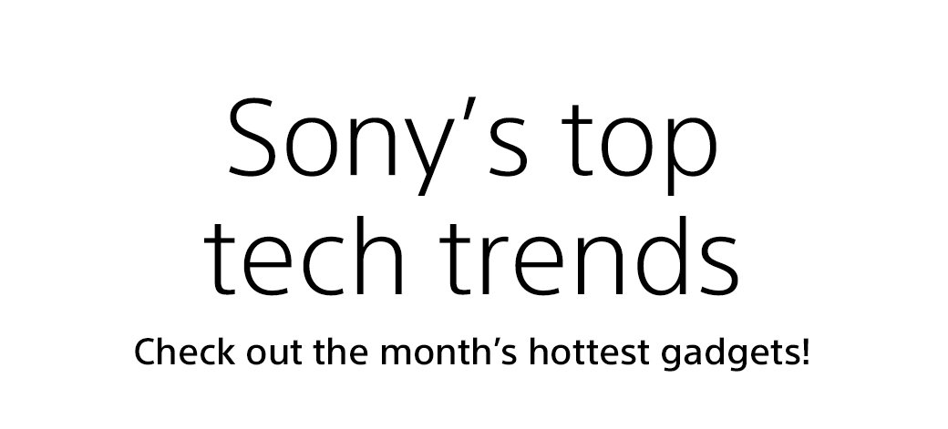 Sony’s top tech trends | Check out the month’s hottest gadgets!