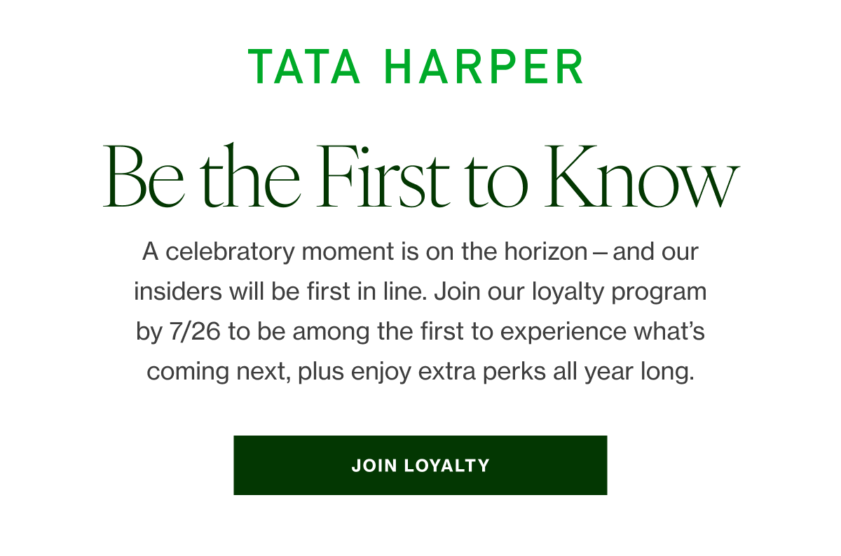 A celebratory moment is on the horizon—and our insiders will be first in line. Join our loyalty program by 7/26 to be among the first to experience what’s coming next, plus enjoy extra perks all year long.  
