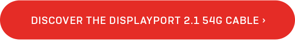 DISCOVER THE DISPLAYPORT 2.1 54G CABLE
