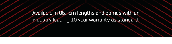 Available in 05.-5m lengths and comes with an industry leading 10 year warranty as standard.